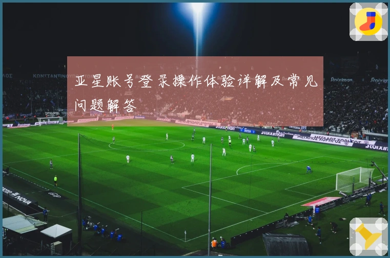 亚星账号登录操作体验详解及常见问题解答