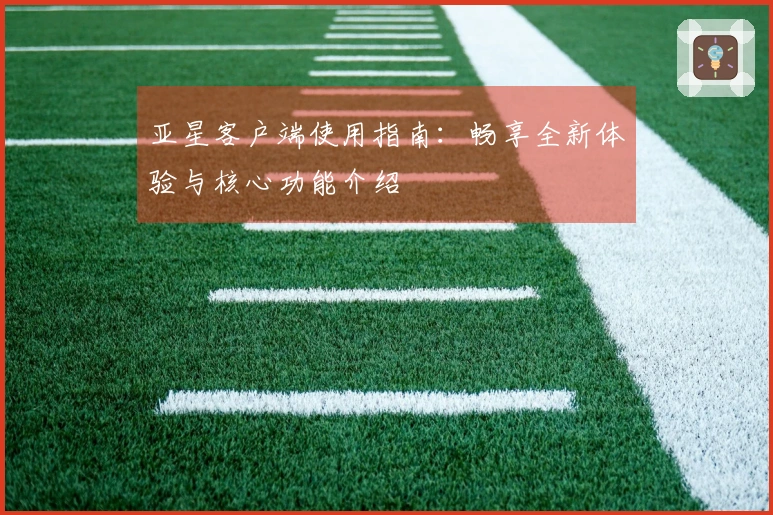 亚星客户端使用指南：畅享全新体验与核心功能介绍