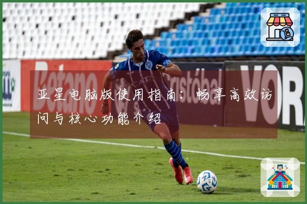 亚星电脑版使用指南：畅享高效访问与核心功能介绍