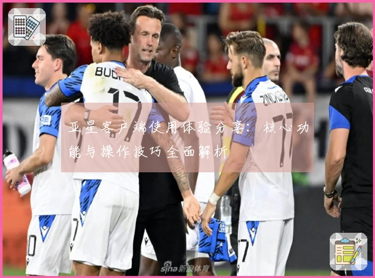 亚星客户端使用体验分享：核心功能与操作技巧全面解析