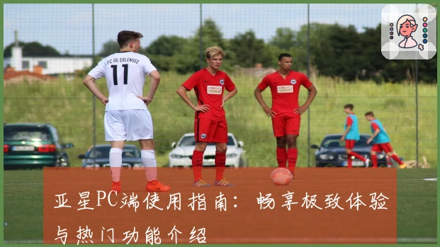 亚星PC端使用指南：畅享极致体验与热门功能介绍