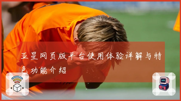亚星网页版平台使用体验详解与特色功能介绍