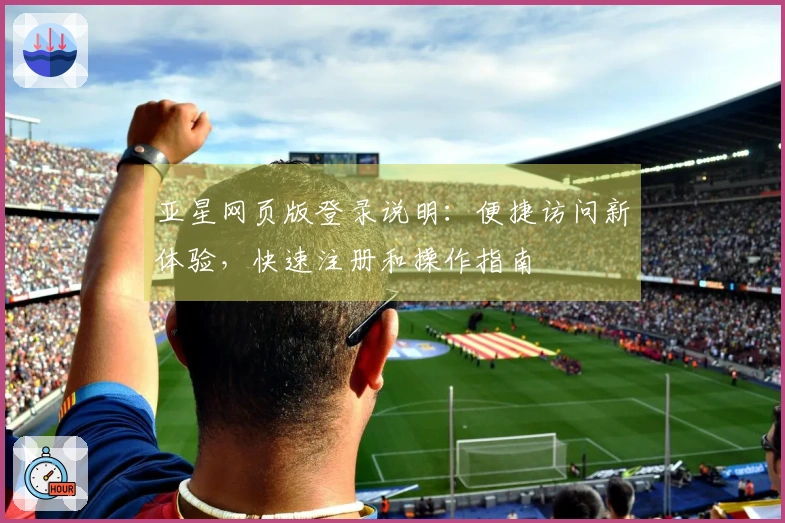 亚星网页版登录说明：便捷访问新体验，快速注册和操作指南