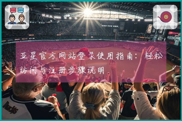 亚星官方网站登录使用指南：轻松访问与注册步骤说明