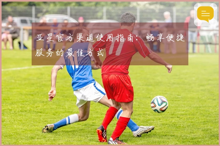 亚星官方渠道使用指南：畅享便捷服务的最佳方式