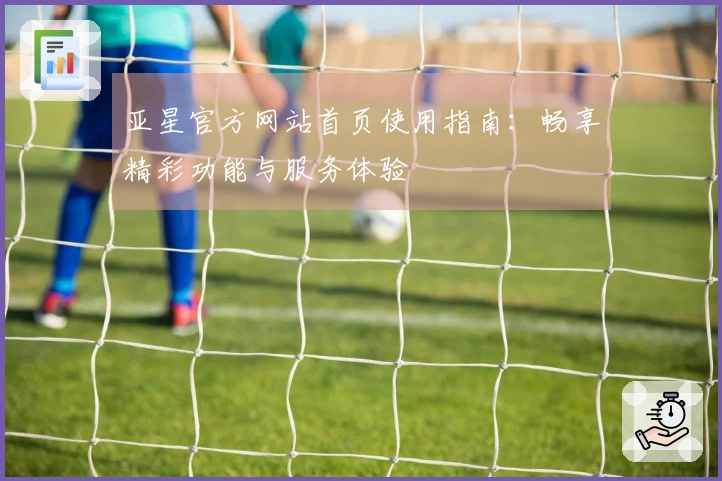 亚星官方网站首页使用指南：畅享精彩功能与服务体验