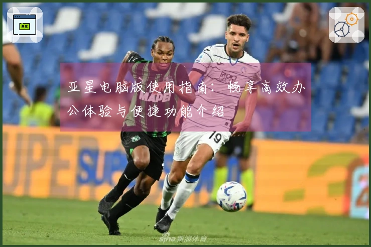 亚星电脑版使用指南：畅享高效办公体验与便捷功能介绍