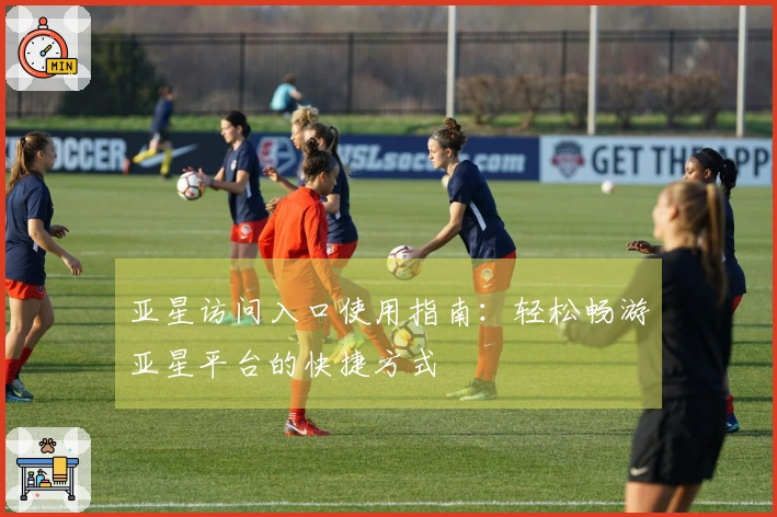 亚星访问入口使用指南：轻松畅游亚星平台的快捷方式