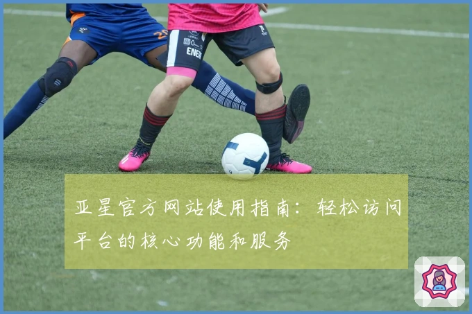 亚星官方网站使用指南：轻松访问平台的核心功能和服务