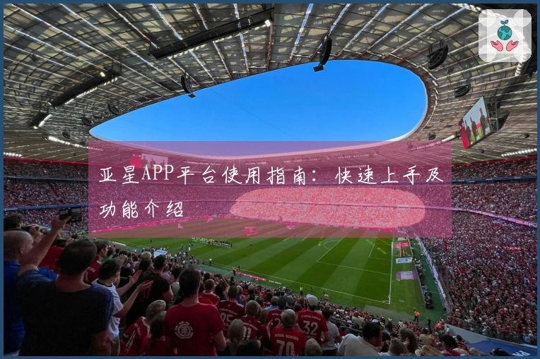 亚星APP平台使用指南：快速上手及功能介绍