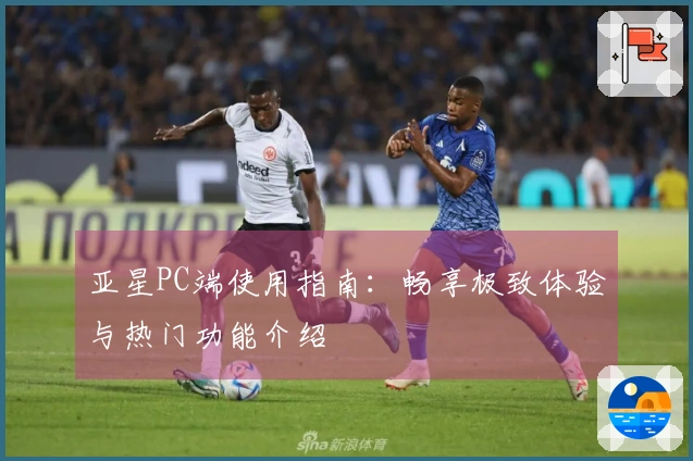 亚星PC端使用指南：畅享极致体验与热门功能介绍