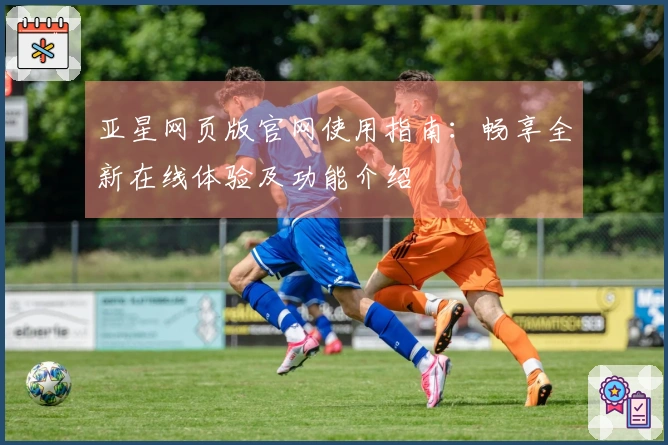 亚星网页版官网使用指南：畅享全新在线体验及功能介绍