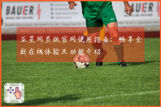 亚星网页版官网使用指南：畅享全新在线体验及功能介绍