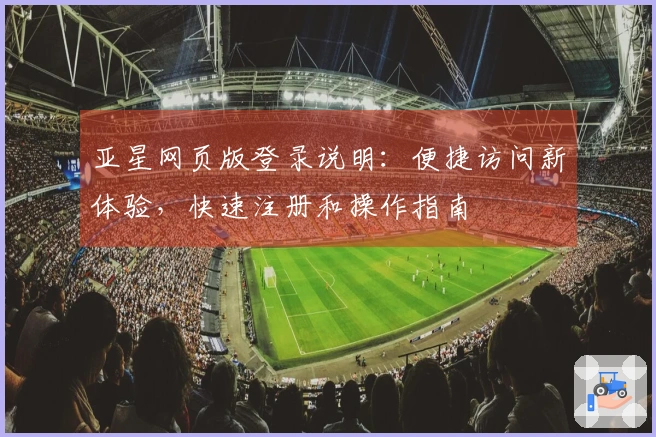亚星网页版登录说明：便捷访问新体验，快速注册和操作指南