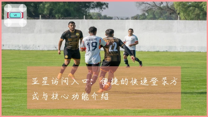 亚星访问入口：便捷的快速登录方式与核心功能介绍