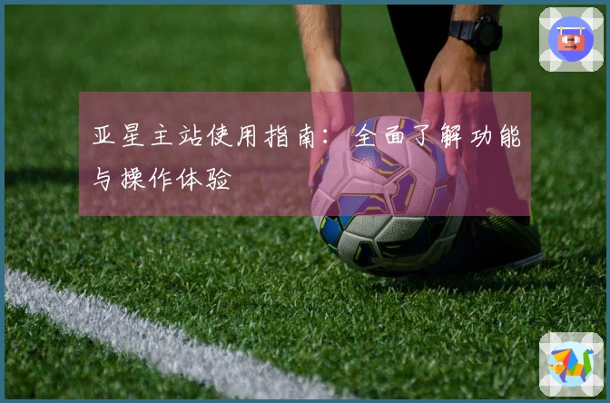 亚星主站使用指南：全面了解功能与操作体验