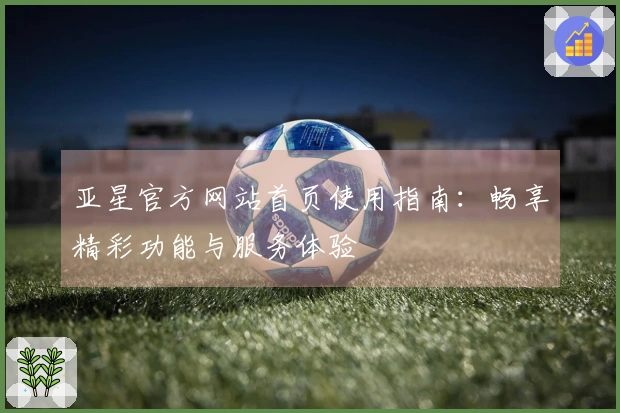 亚星官方网站首页使用指南：畅享精彩功能与服务体验
