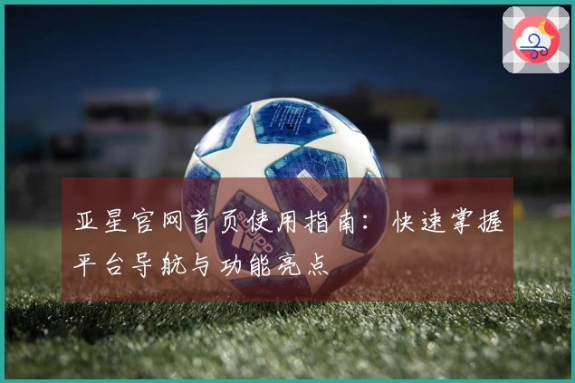 亚星官网首页使用指南：快速掌握平台导航与功能亮点