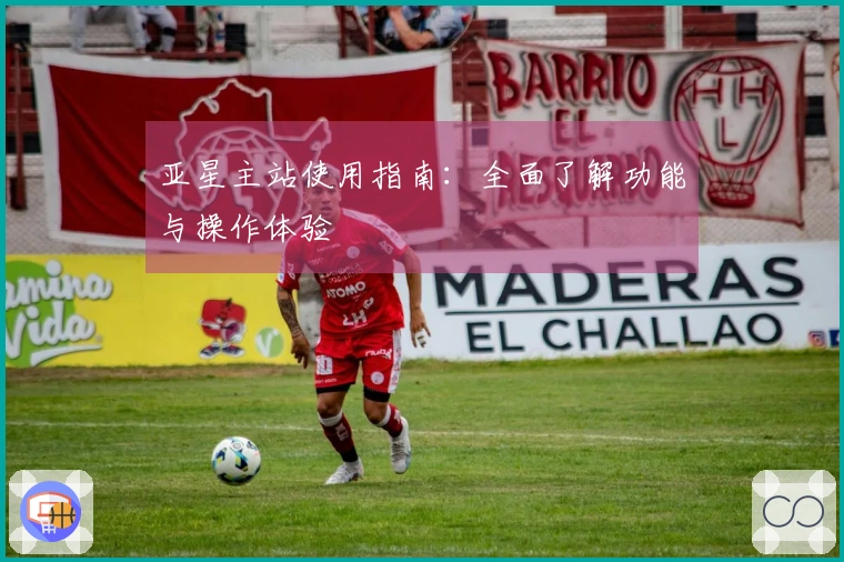 亚星主站使用指南：全面了解功能与操作体验