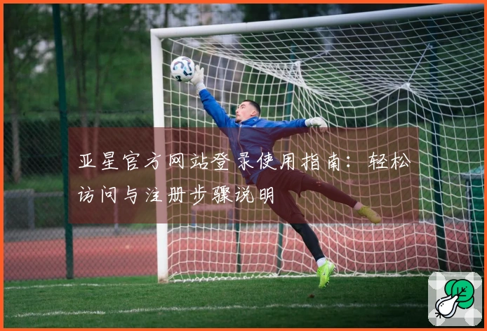 亚星官方网站登录使用指南：轻松访问与注册步骤说明