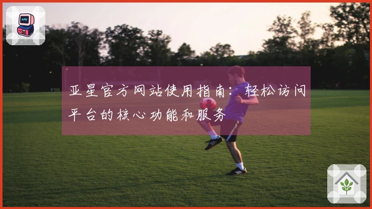 亚星官方网站使用指南：轻松访问平台的核心功能和服务