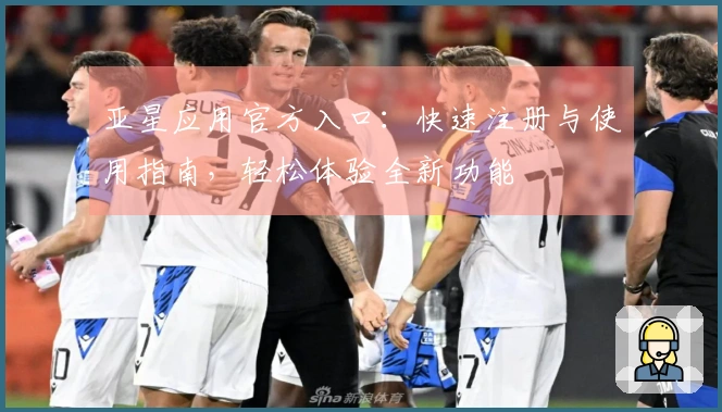 亚星应用官方入口：快速注册与使用指南，轻松体验全新功能